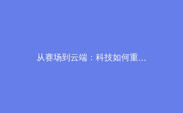 从赛场到云端：科技如何重塑现代体育的竞争格局 - 4