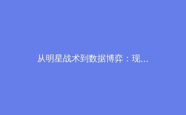 从明星战术到数据博弈：现代体育竞技背后的深层逻辑与未来趋势