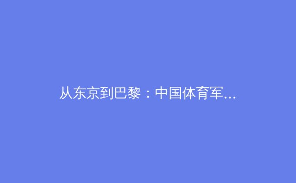 从东京到巴黎：中国体育军团的技术革命与战略转型深度解析